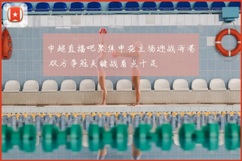 中超直播吧聚焦申花主场迎战海港 双方争冠关键战看点十足