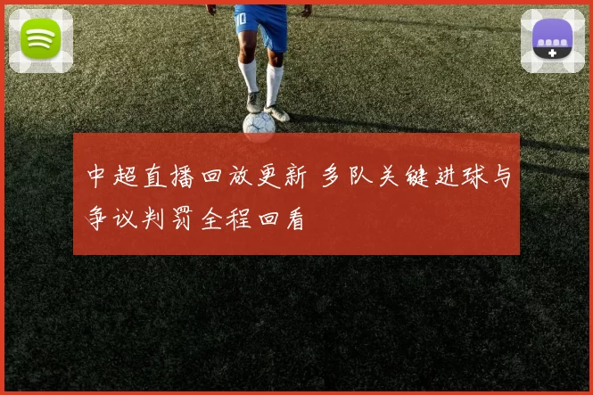中超直播回放更新 多队关键进球与争议判罚全程回看