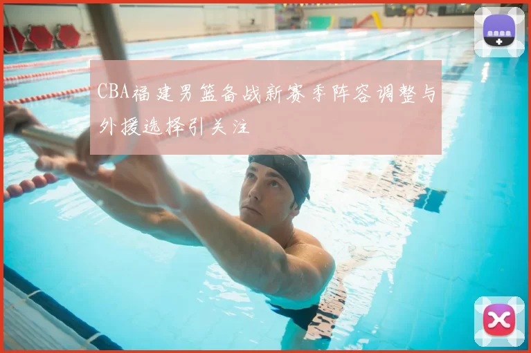 CBA福建男篮备战新赛季阵容调整与外援选择引关注