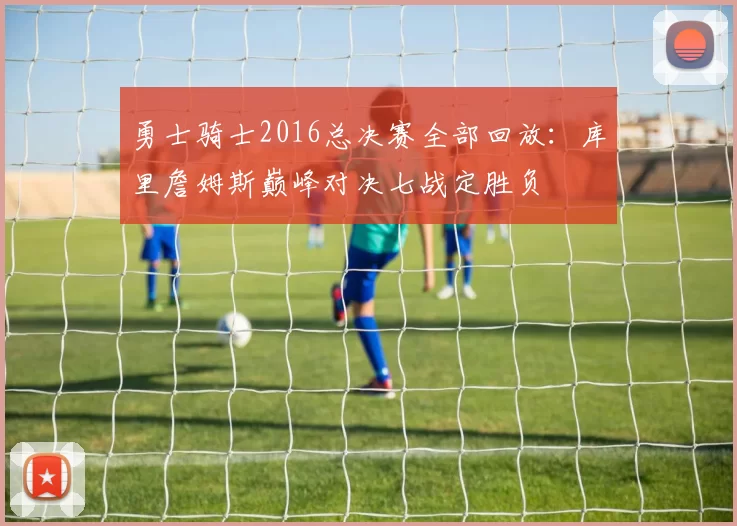 勇士骑士2016总决赛全部回放：库里詹姆斯巅峰对决七战定胜负