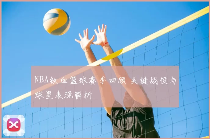 NBA铁血篮球赛季回顾 关键战役与球星表现解析