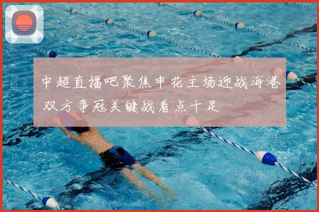 中超直播吧聚焦申花主场迎战海港 双方争冠关键战看点十足