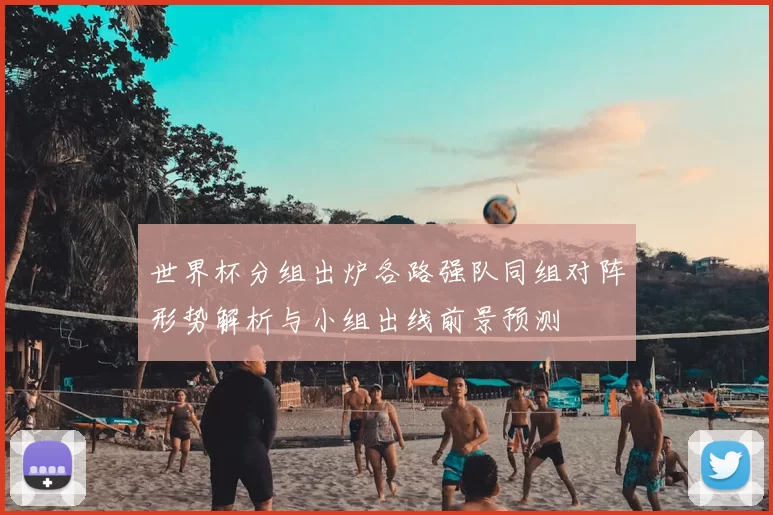世界杯分组出炉各路强队同组对阵形势解析与小组出线前景预测