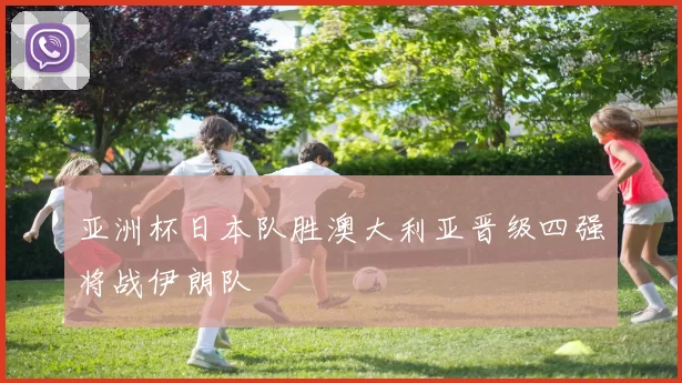 亚洲杯日本队胜澳大利亚晋级四强将战伊朗队