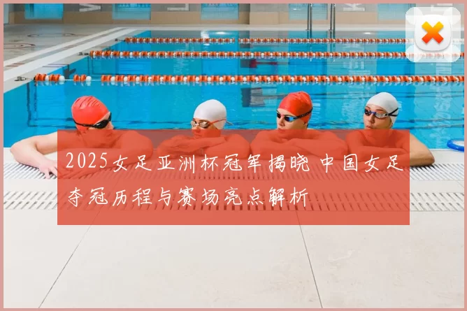 2025女足亚洲杯冠军揭晓 中国女足夺冠历程与赛场亮点解析