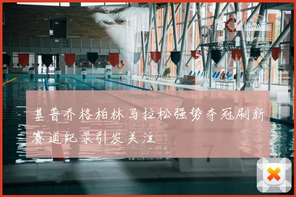 基普乔格柏林马拉松强势夺冠刷新赛道纪录引发关注