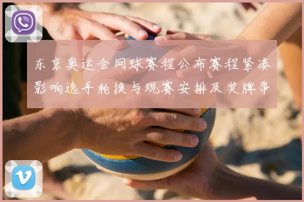 东京奥运会网球赛程公布赛程紧凑影响选手轮换与观赛安排及奖牌争夺看点