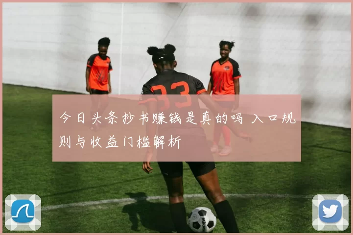 今日头条抄书赚钱是真的吗 入口规则与收益门槛解析