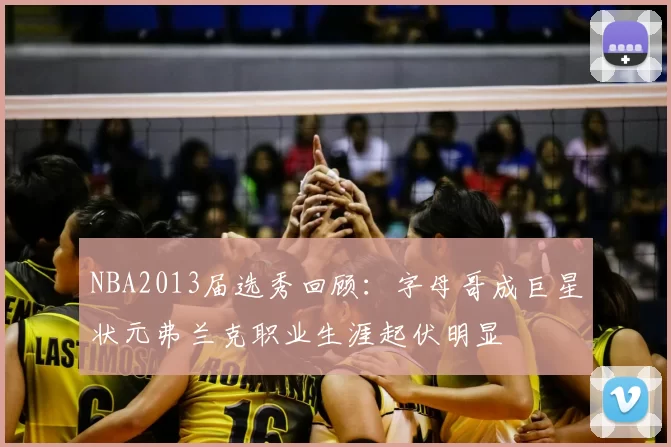 NBA2013届选秀回顾：字母哥成巨星状元弗兰克职业生涯起伏明显