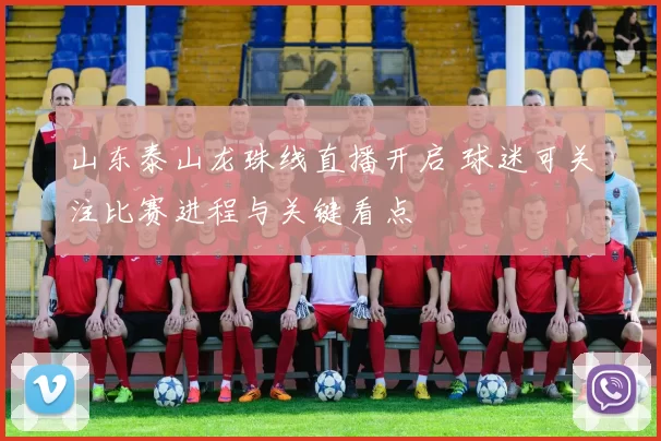 山东泰山龙珠线直播开启 球迷可关注比赛进程与关键看点