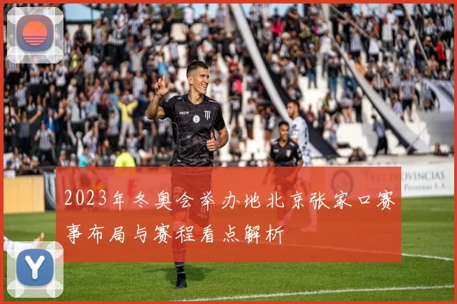 2023年冬奥会举办地北京张家口赛事布局与赛程看点解析