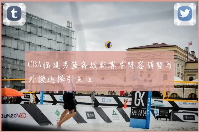 CBA福建男篮备战新赛季阵容调整与外援选择引关注