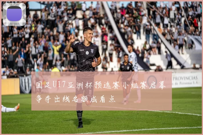 国足U17亚洲杯预选赛小组赛启幕 争夺出线名额成看点