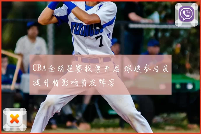 CBA全明星赛投票开启 球迷参与度提升将影响首发阵容