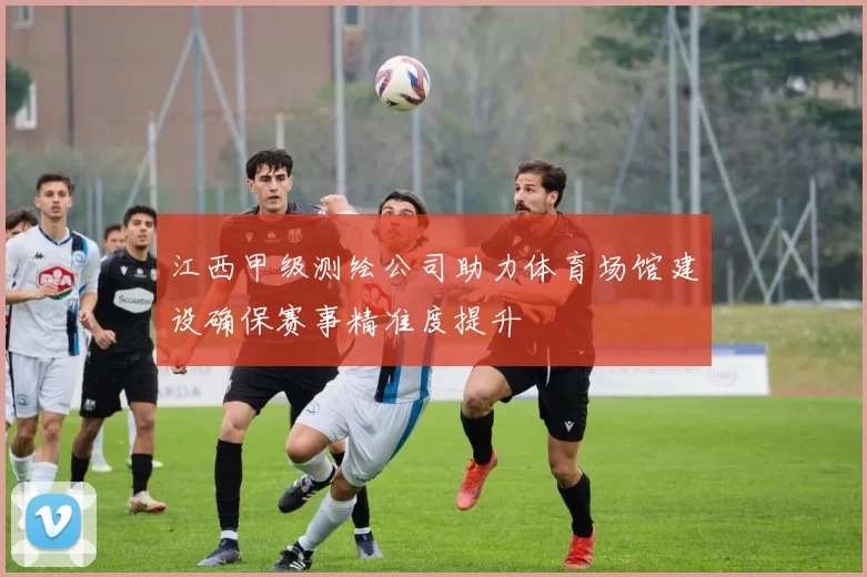 江西甲级测绘公司助力体育场馆建设确保赛事精准度提升