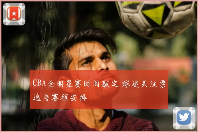 CBA全明星赛时间敲定 球迷关注票选与赛程安排