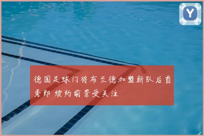 德国足球门将布兰德加盟新队后首秀即 续约前景受关注