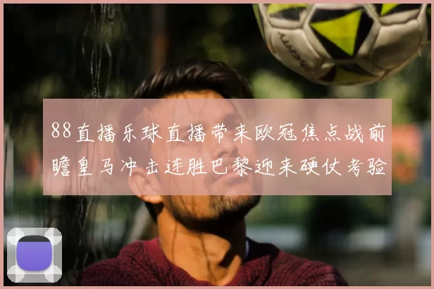 88直播乐球直播带来欧冠焦点战前瞻皇马冲击连胜巴黎迎来硬仗考验