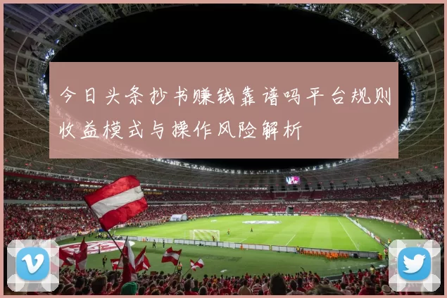 今日头条抄书赚钱靠谱吗平台规则收益模式与操作风险解析