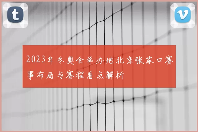 2023年冬奥会举办地北京张家口赛事布局与赛程看点解析