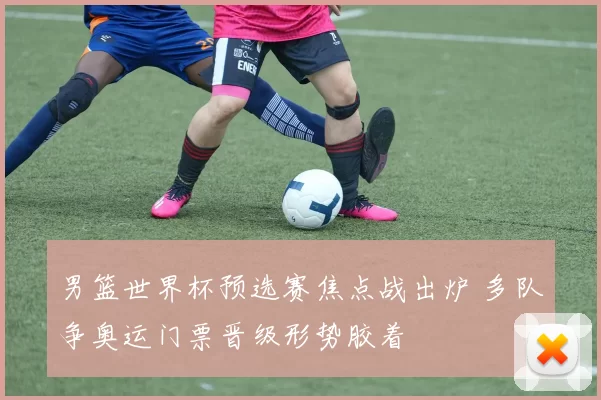 男篮世界杯预选赛焦点战出炉 多队争奥运门票晋级形势胶着