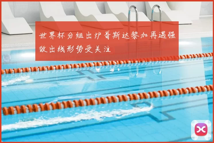 世界杯分组出炉哥斯达黎加再遇强敌出线形势受关注