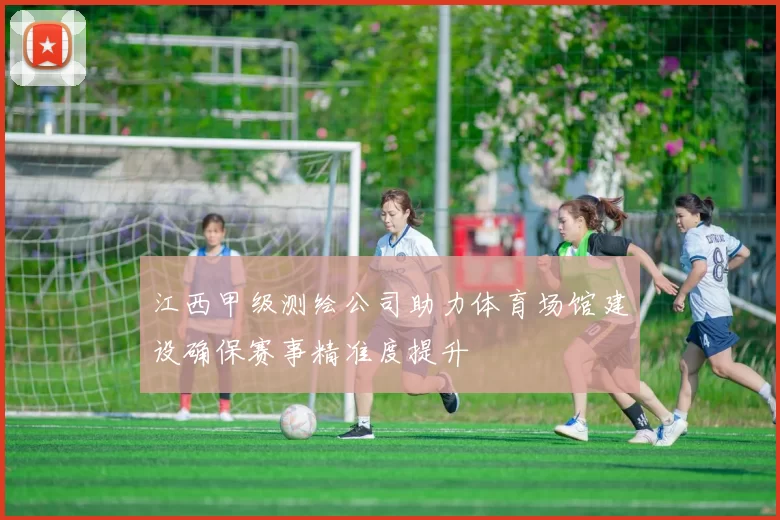 江西甲级测绘公司助力体育场馆建设确保赛事精准度提升