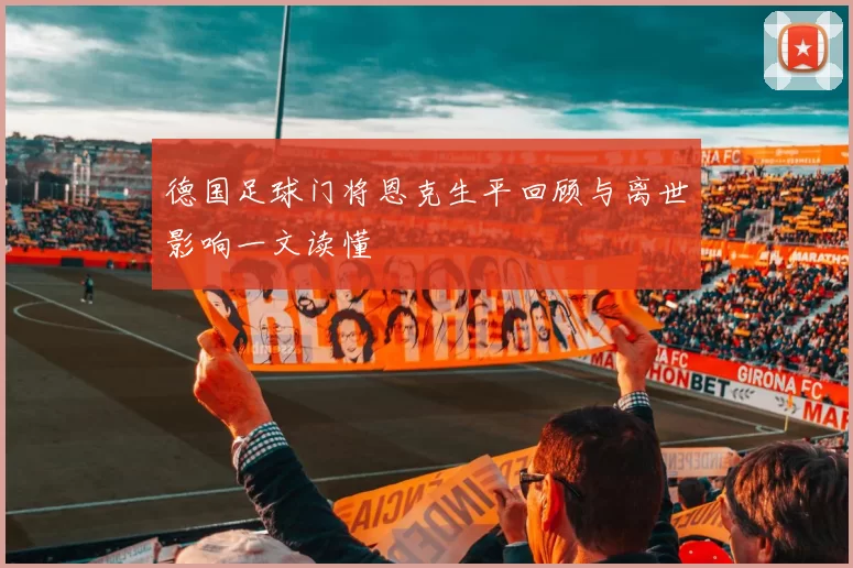 德国足球门将恩克生平回顾与离世影响一文读懂