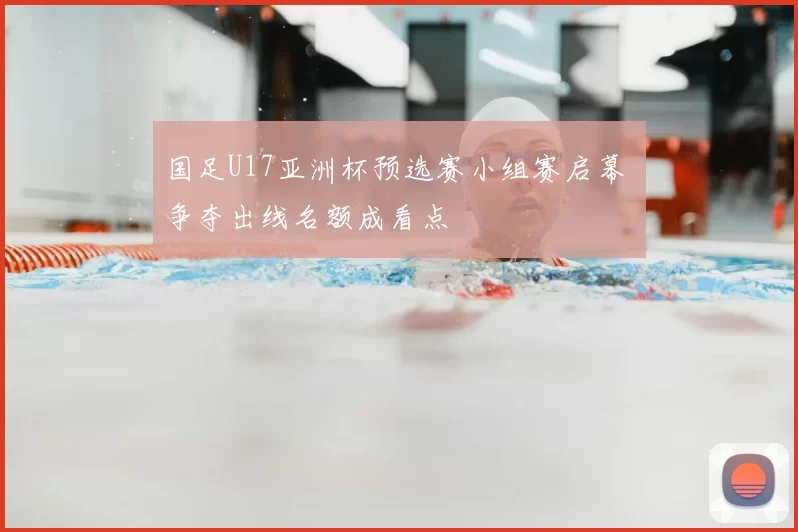 国足U17亚洲杯预选赛小组赛启幕 争夺出线名额成看点