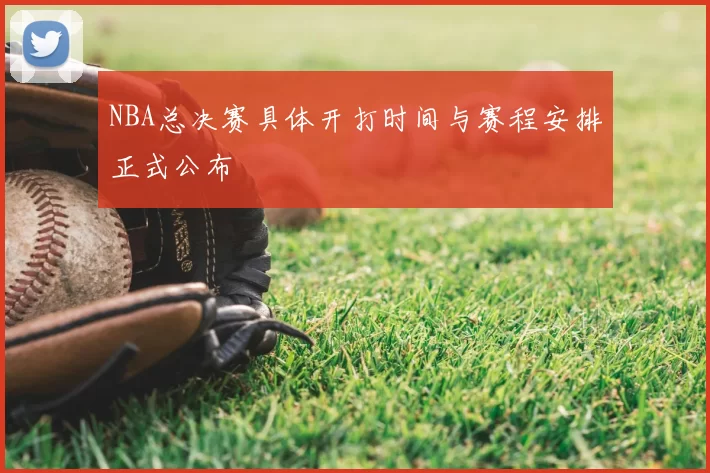 NBA总决赛具体开打时间与赛程安排正式公布