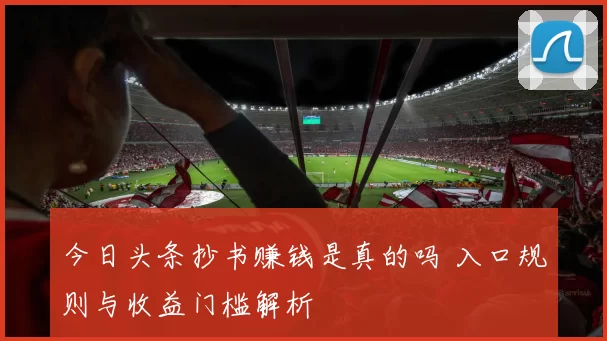 今日头条抄书赚钱是真的吗 入口规则与收益门槛解析