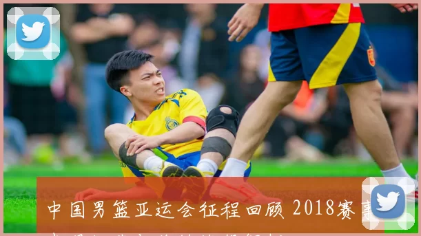 中国男篮亚运会征程回顾 2018赛事表现细节与关键战役解析