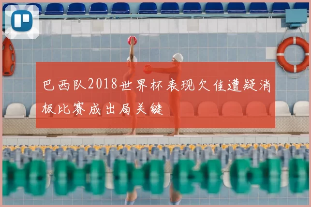巴西队2018世界杯表现欠佳遭疑消极比赛成出局关键