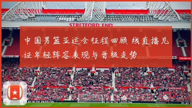 中国男篮亚运会征程回顾 线直播见证年轻阵容表现与晋级走势