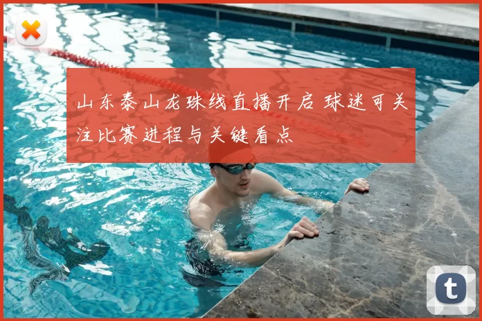 山东泰山龙珠线直播开启 球迷可关注比赛进程与关键看点