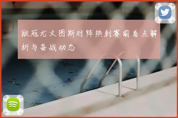 欧冠尤文图斯对阵热刺赛前看点解析与备战动态