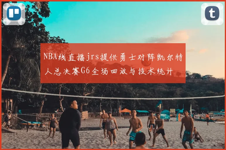NBA线直播jrs提供勇士对阵凯尔特人总决赛G6全场回放与技术统计