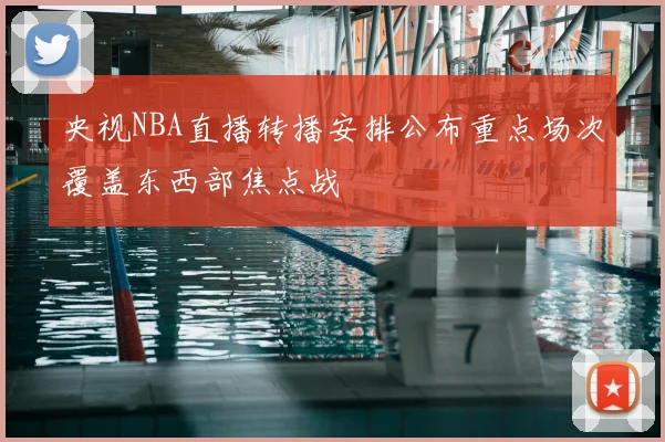 央视NBA直播转播安排公布重点场次覆盖东西部焦点战