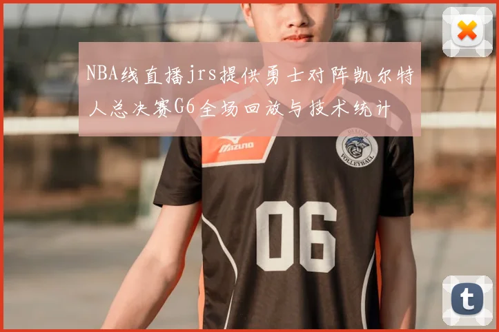 NBA线直播jrs提供勇士对阵凯尔特人总决赛G6全场回放与技术统计