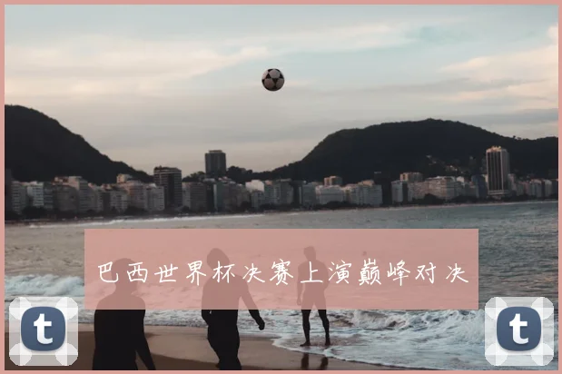 巴西世界杯决赛上演巅峰对决