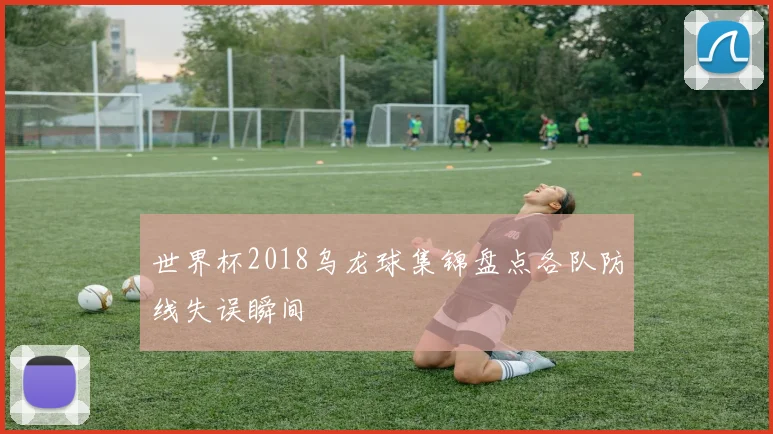 世界杯2018乌龙球集锦盘点各队防线失误瞬间