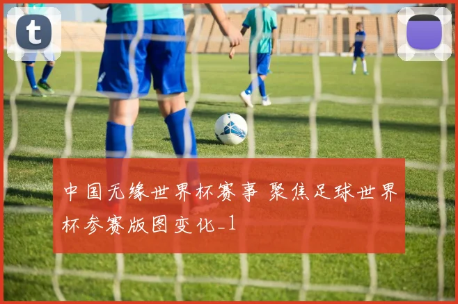 中国无缘世界杯赛事 聚焦足球世界杯参赛版图变化_1