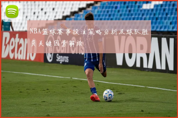 NBA篮球赛事投注策略分析及球队胜负关键因素解读