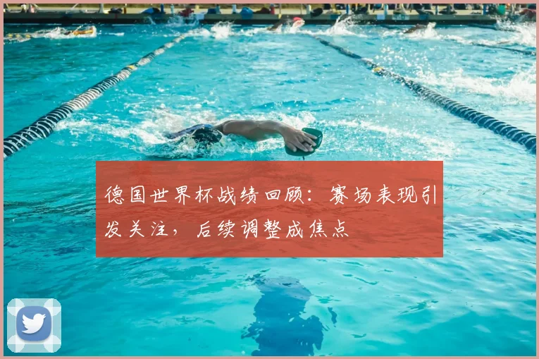 德国世界杯战绩回顾：赛场表现引发关注，后续调整成焦点