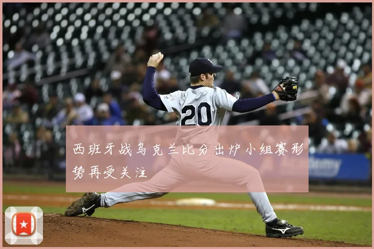 西班牙战乌克兰比分出炉小组赛形势再受关注
