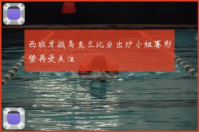 西班牙战乌克兰比分出炉小组赛形势再受关注