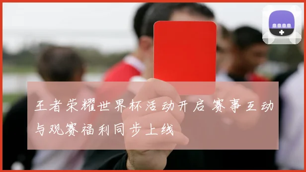 王者荣耀世界杯活动开启 赛事互动与观赛福利同步上线