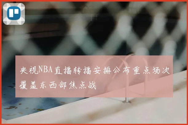 央视NBA直播转播安排公布重点场次覆盖东西部焦点战