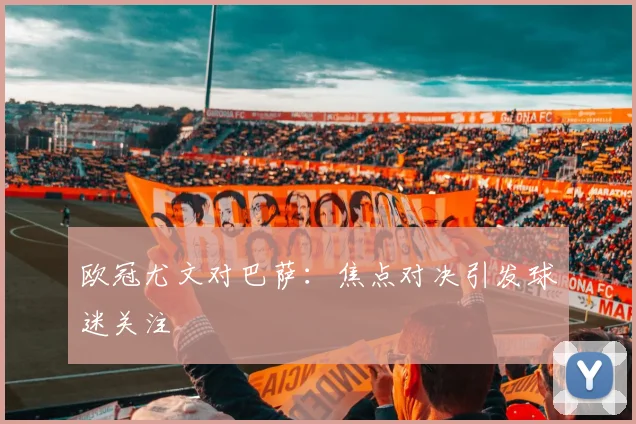 欧冠尤文对巴萨：焦点对决引发球迷关注