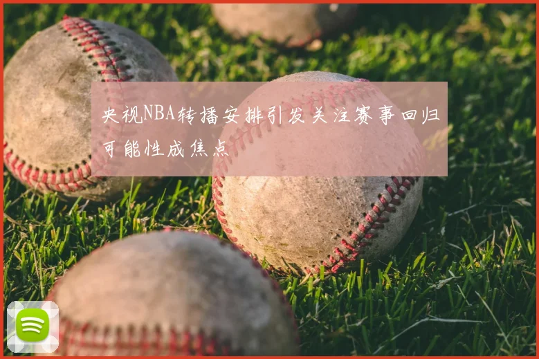 央视NBA转播安排引发关注赛事回归可能性成焦点